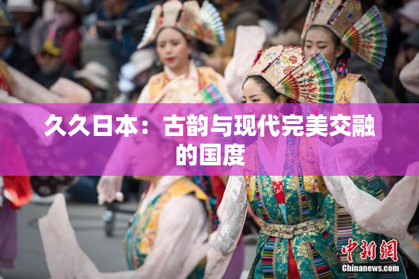 久久日本：古韵与现代完美交融的国度