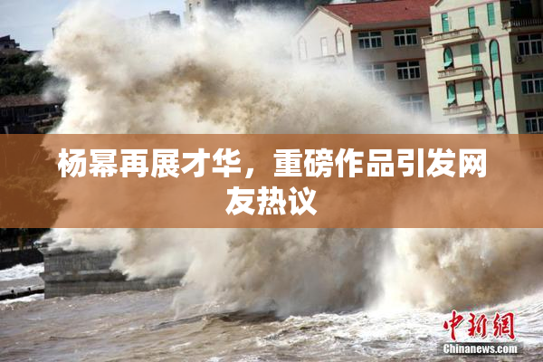 杨幂再展才华，重磅作品引发网友热议