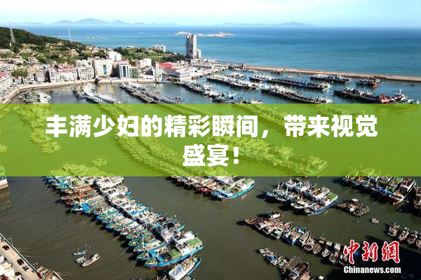 丰满少妇的精彩瞬间，带来视觉盛宴！