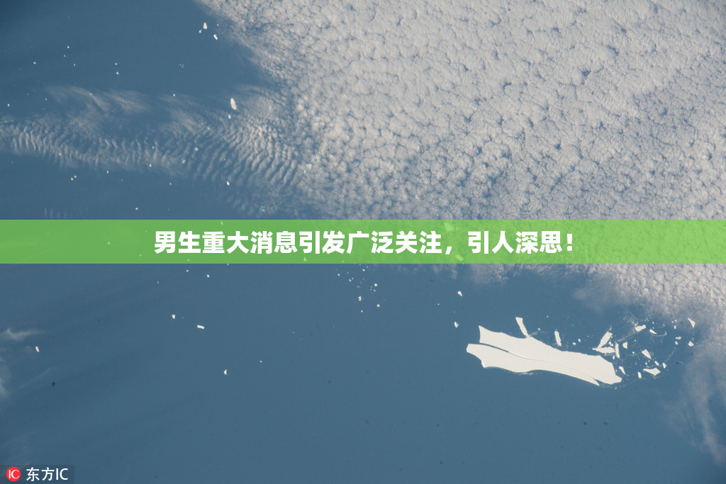 男生重大消息引发广泛关注，引人深思！