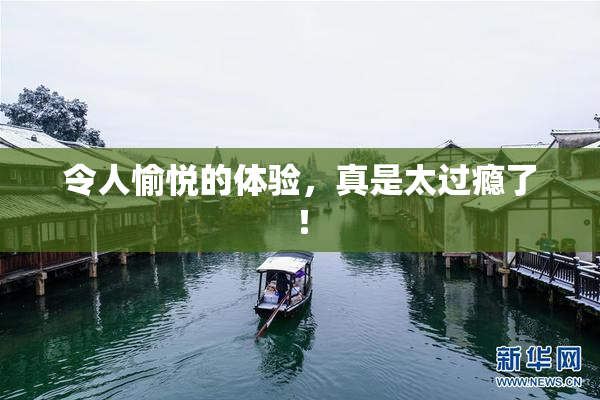 令人愉悦的体验，真是太过瘾了！