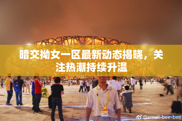 暗交拗女一区最新动态揭晓，关注热潮持续升温