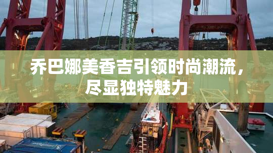 乔巴娜美香吉引领时尚潮流，尽显独特魅力