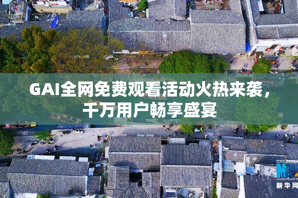 GAI全网免费观看活动火热来袭，千万用户畅享盛宴