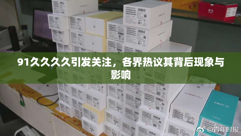 91久久久久引发关注，各界热议其背后现象与影响