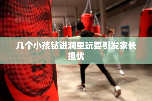 几个小孩钻进洞里玩耍引发家长担忧