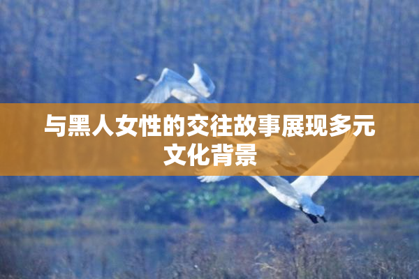 与黑人女性的交往故事展现多元文化背景
