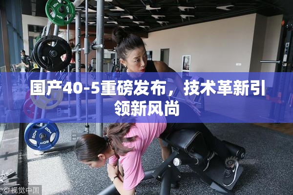 国产40-5重磅发布，技术革新引领新风尚