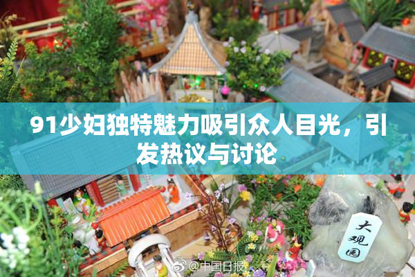 91少妇独特魅力吸引众人目光，引发热议与讨论