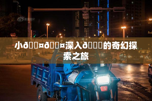 小🐤🐤深入🍑的奇幻探索之旅