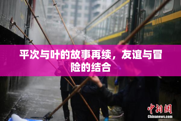 平次与叶的故事再续，友谊与冒险的结合