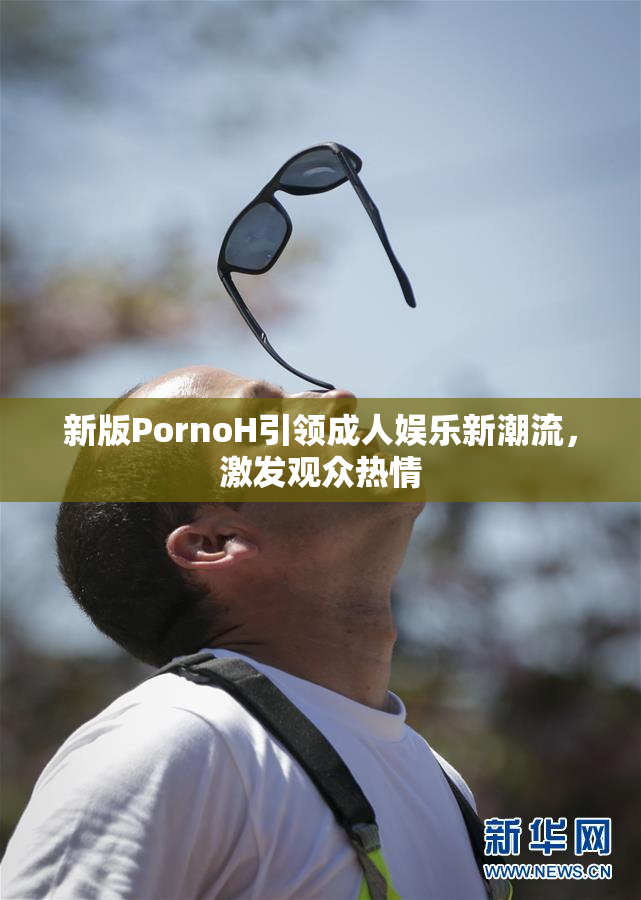 新版PornoH引领成人娱乐新潮流，激发观众热情