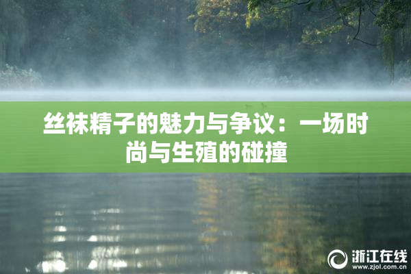 丝袜精子的魅力与争议：一场时尚与生殖的碰撞
