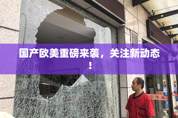 国产欧美重磅来袭，关注新动态！