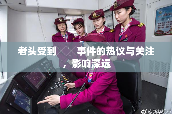 老头受到╳╳事件的热议与关注，影响深远