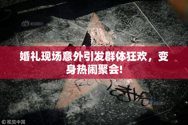 婚礼现场意外引发群体狂欢，变身热闹聚会!