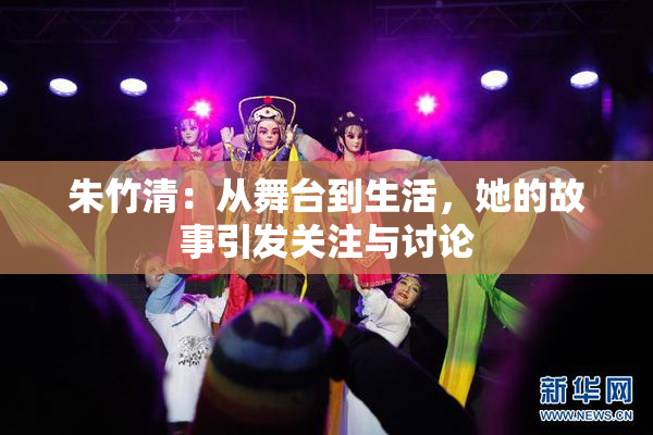 朱竹清：从舞台到生活，她的故事引发关注与讨论