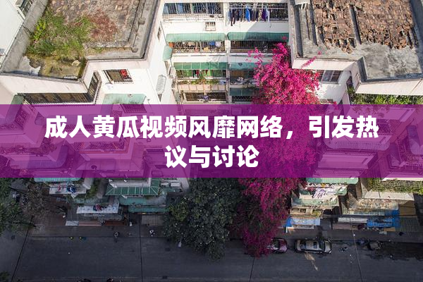 成人黄瓜视频风靡网络，引发热议与讨论