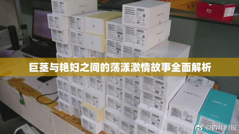 巨茎与艳妇之间的荡漾激情故事全面解析