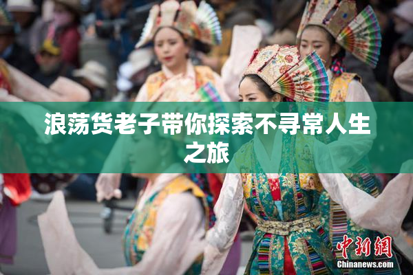 浪荡货老子带你探索不寻常人生之旅