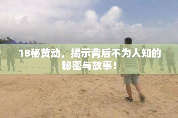 18秘黄动，揭示背后不为人知的秘密与故事！