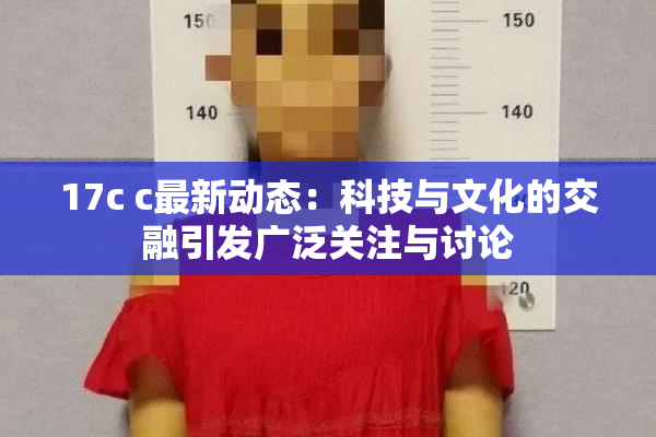 17c c最新动态：科技与文化的交融引发广泛关注与讨论