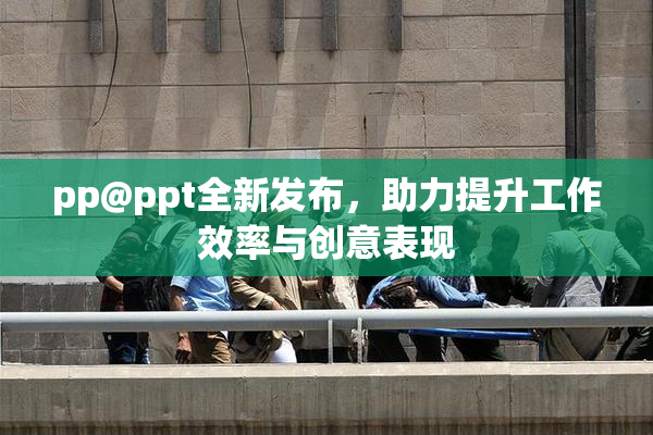 pp@ppt全新发布，助力提升工作效率与创意表现