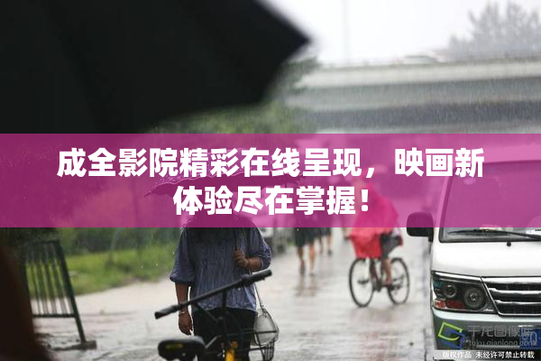 成全影院精彩在线呈现，映画新体验尽在掌握！