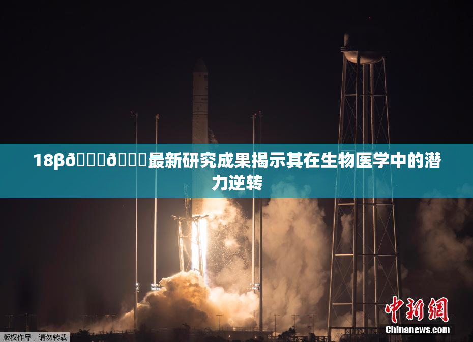 18β🍆🍑最新研究成果揭示其在生物医学中的潜力逆转