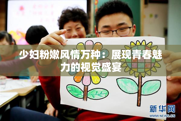 少妇粉嫩风情万种：展现青春魅力的视觉盛宴