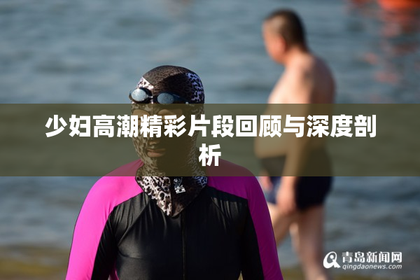 少妇高潮精彩片段回顾与深度剖析