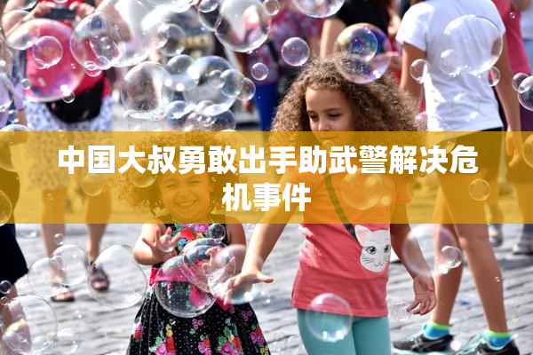 中国大叔勇敢出手助武警解决危机事件