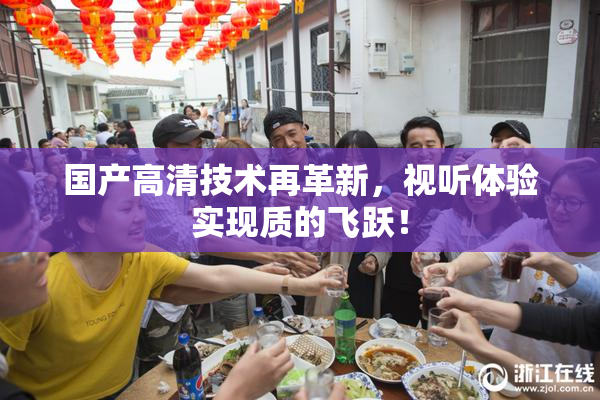 国产高清技术再革新，视听体验实现质的飞跃！