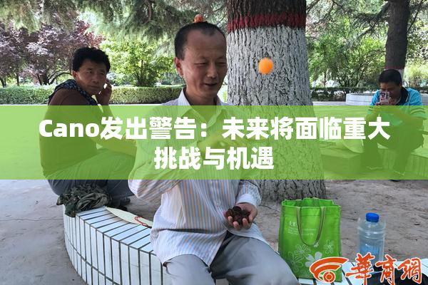 Cano发出警告：未来将面临重大挑战与机遇