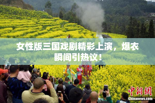 女性版三国戏剧精彩上演，爆衣瞬间引热议！