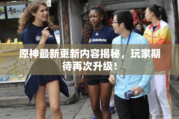 原神最新更新内容揭秘，玩家期待再次升级！
