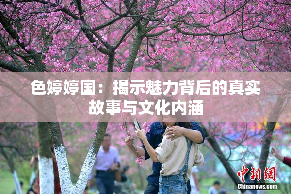 色婷婷国：揭示魅力背后的真实故事与文化内涵