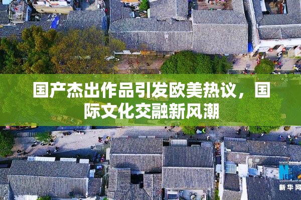 国产杰出作品引发欧美热议，国际文化交融新风潮