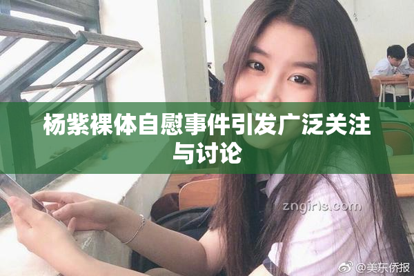 杨紫裸体自慰事件引发广泛关注与讨论