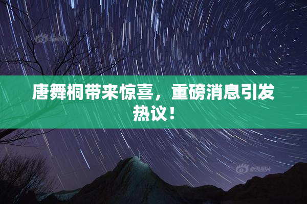 唐舞桐带来惊喜，重磅消息引发热议！