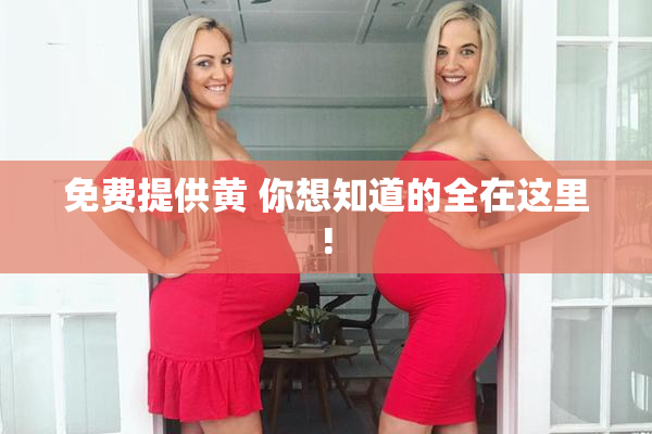 免费提供黄 你想知道的全在这里!