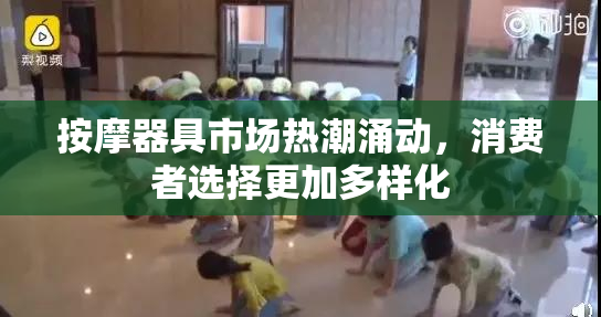 按摩器具市场热潮涌动，消费者选择更加多样化