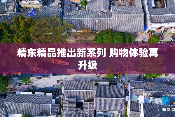 精东精品推出新系列 购物体验再升级