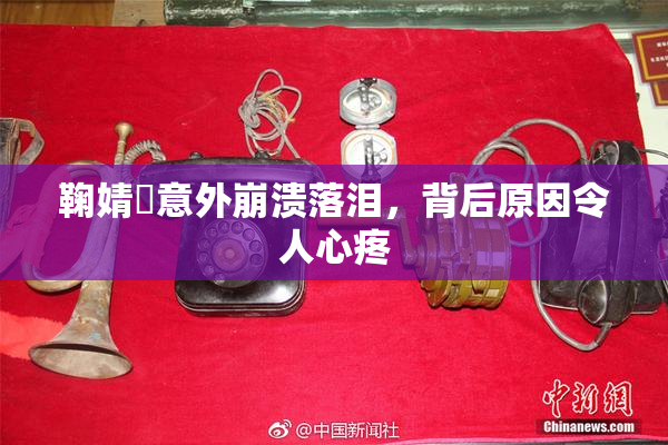 鞠婧祎意外崩溃落泪，背后原因令人心疼