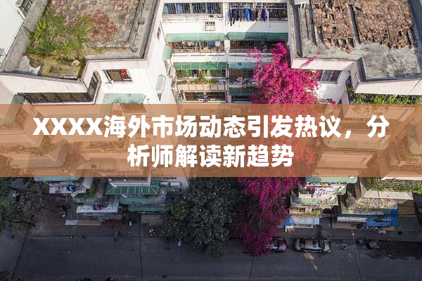 XXXX海外市场动态引发热议，分析师解读新趋势