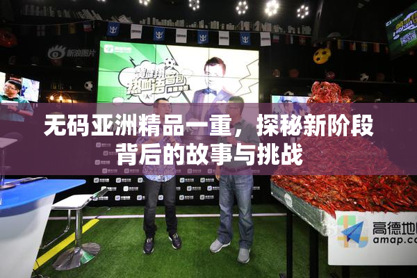 无码亚洲精品一重，探秘新阶段背后的故事与挑战