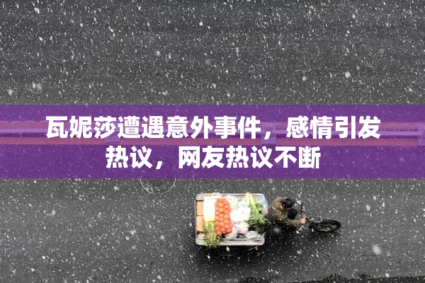 瓦妮莎遭遇意外事件，感情引发热议，网友热议不断