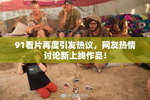 91看片再度引发热议，网友热情讨论新上线作品！