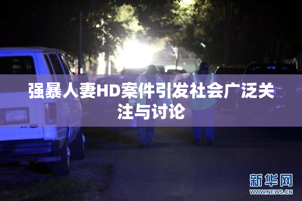 强暴人妻HD案件引发社会广泛关注与讨论