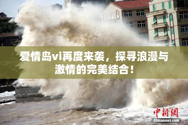 爱情岛vi再度来袭，探寻浪漫与激情的完美结合！